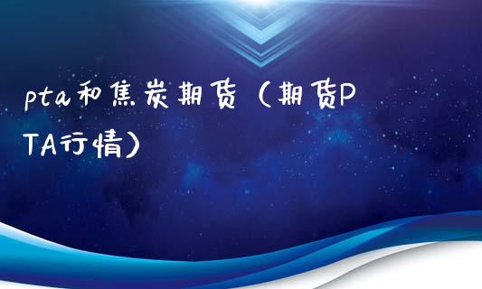 pta和焦炭期货（期货PTA行情） (https://www.njaxzs.com/) 期货开户 第1张