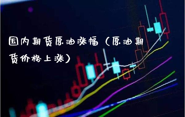国内期货原油涨幅（原油期货上涨） (https://www.njaxzs.com/) 期货直播间 第1张