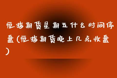 恒指期货星期五什么时间停盘(恒指期货晚上几点收盘) (https://www.njaxzs.com/) 期货开户 第1张