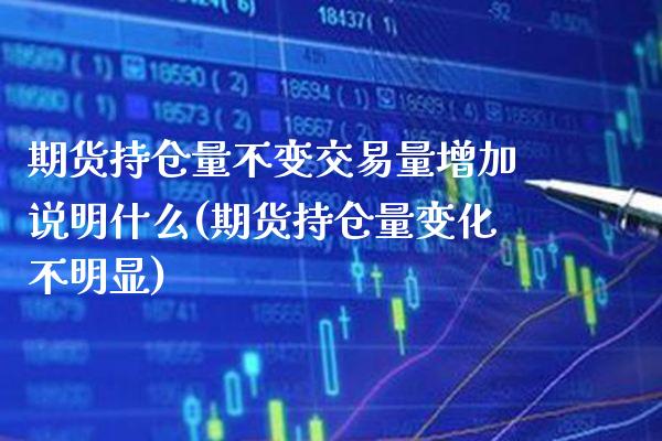 期货持仓量不变交易量增加说明什么(期货持仓量变化不明显) (https://www.njaxzs.com/) 原油期货 第1张