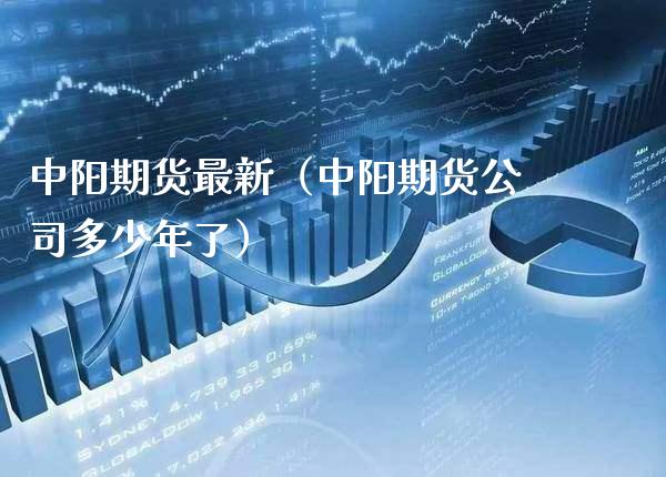 中阳期货最新（中阳期货公司多少年了） (https://www.njaxzs.com/) 期货行情 第1张