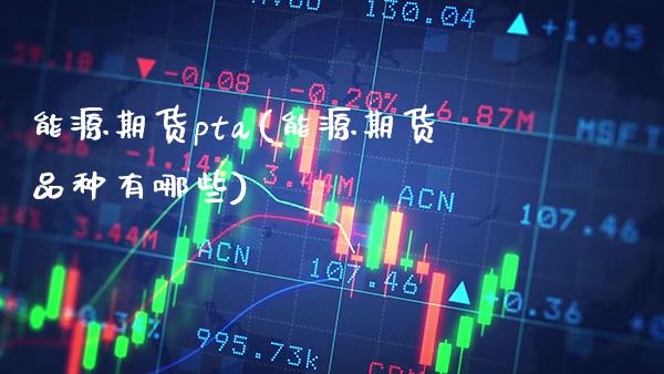 能源期货pta(能源期货品种有哪些) (https://www.njaxzs.com/) 期货直播间 第1张