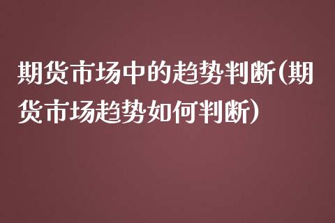 期货市场中的趋势判断(期货市场趋势如何判断) (https://www.njaxzs.com/) 期货开户 第1张