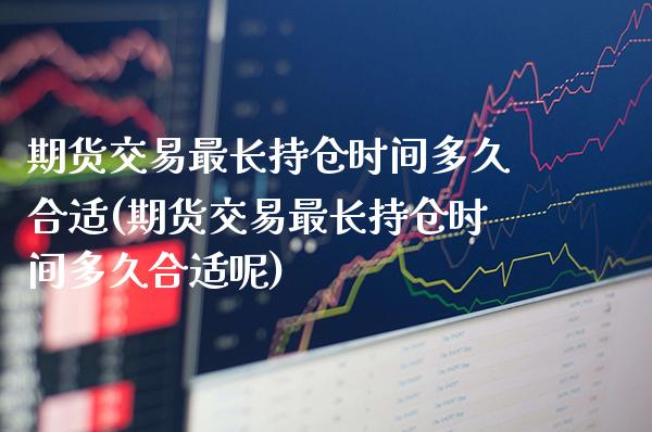 期货交易最长持仓时间多久合适(期货交易最长持仓时间多久合适呢) (https://www.njaxzs.com/) 内盘期货 第1张