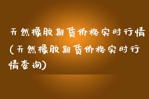 天然橡胶期货价格实时行情(天然橡胶期货价格实时行情查询) (https://www.njaxzs.com/) 内盘期货 第1张