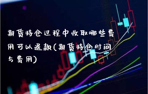 期货持仓过程中收取哪些费用可以退款(期货持仓时间与费用) 原油期货 第1张-爱新财经 期货持仓过程中收取哪些费用可以退款(期货持仓时间与费用) (https://www.njaxzs.com/) 原油期货 第1张