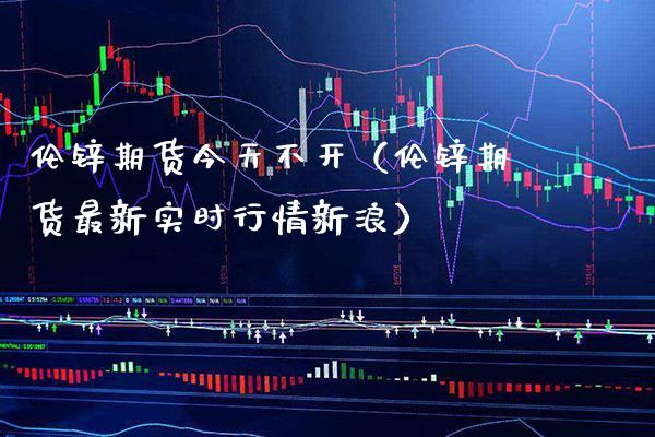 伦锌期货今天不开（伦锌期货最新实时行情新浪） (https://www.njaxzs.com/) 期货直播间 第1张
