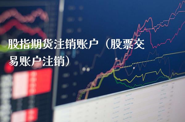 股指期货注销账户(股票交易账户注销) 期货直播间 第1张-爱新财经 股指期货注销账户(股票交易账户注销) (https://www.njaxzs.com/) 期货直播间 第1张