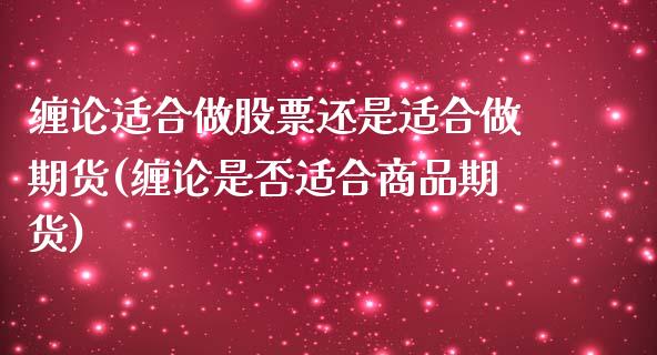 缠论适合做股票还是适合做期货(缠论是否适合商品期货) (https://www.njaxzs.com/) 内盘期货 第1张