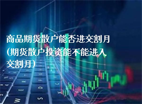 商品期货散户能否进交割月(期货散户投资能不能进入交割月) (https://www.njaxzs.com/) 内盘期货 第1张