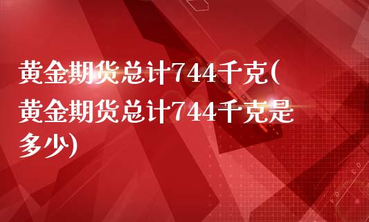 黄金期货总计744千克(黄金期货总计744千克是多少) (https://www.njaxzs.com/) 黄金期货 第1张