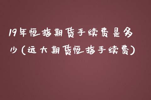 19年恒指期货手续费是多少(远大期货恒指手续费) (https://www.njaxzs.com/) 期货开户 第1张