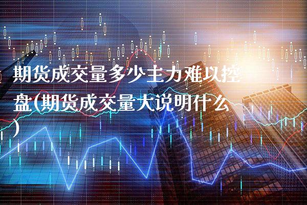 期货成交量多少主力难以控盘(期货成交量大说明什么) (https://www.njaxzs.com/) 期货投资 第1张