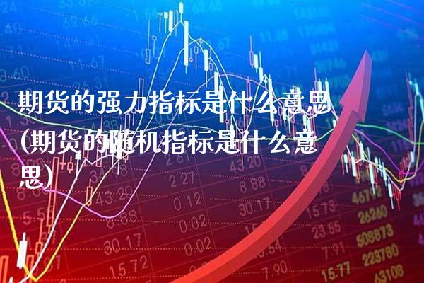 期货的强力指标是什么意思(期货的随机指标是什么意思) (https://www.njaxzs.com/) 期货行情 第1张