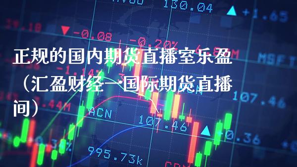 正规的国内期货直播室乐盈（汇盈财经一国际期货直播间） (https://www.njaxzs.com/) 期货行情 第1张