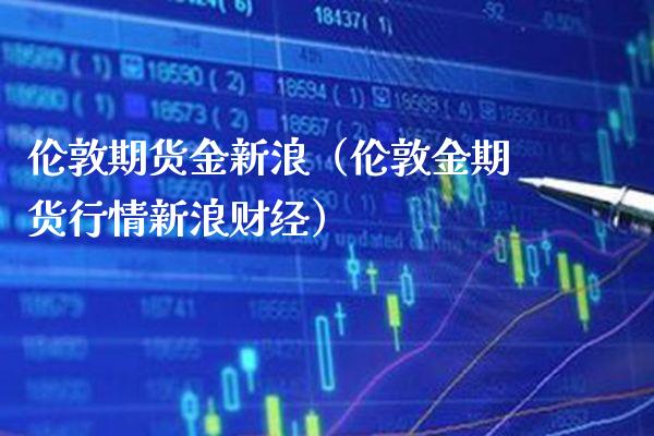 伦敦期货金新浪（伦敦金期货行情新浪财经） (https://www.njaxzs.com/) 内盘期货 第1张