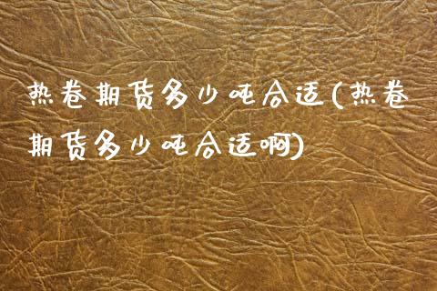 热卷期货多少吨合适(热卷期货多少吨合适啊) (https://www.njaxzs.com/) 期货直播间 第1张
