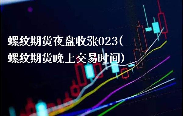 螺纹期货夜盘收涨023(螺纹期货晚上交易时间) (https://www.njaxzs.com/) 期货开户 第1张