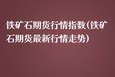 铁矿石期货行情指数(铁矿石期货最新行情走势) (https://www.njaxzs.com/) 期货开户 第1张