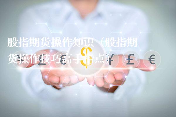 股指期货操作知识（股指期货操作技巧高手指点） (https://www.njaxzs.com/) 期货行情 第1张