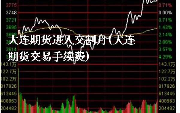 大连期货进入交割月(大连期货交易手续费) (https://www.njaxzs.com/) 期货行情 第1张