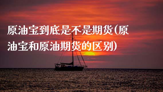 原油宝到底是不是期货(原油宝和原油期货的区别) (https://www.njaxzs.com/) 期货投资 第1张