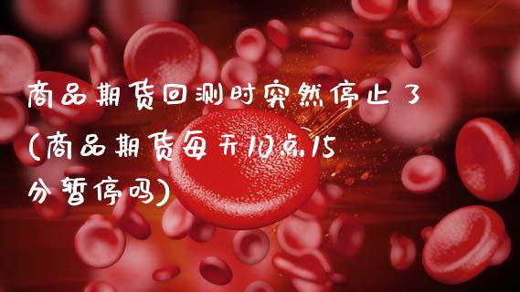 商品期货回测时突然停止了(商品期货每天10点15分暂停吗) (https://www.njaxzs.com/) 期货投资 第1张