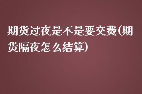 期货过夜是不是要交费(期货隔夜怎么结算) (https://www.njaxzs.com/) 期货开户 第1张
