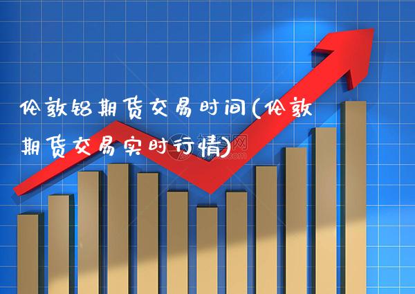 伦敦铝期货交易时间(伦敦期货交易实时行情) (https://www.njaxzs.com/) 期货投资 第1张