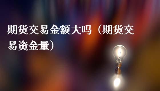 期货交易金额大吗（期货交易资金量） (https://www.njaxzs.com/) 黄金期货 第1张