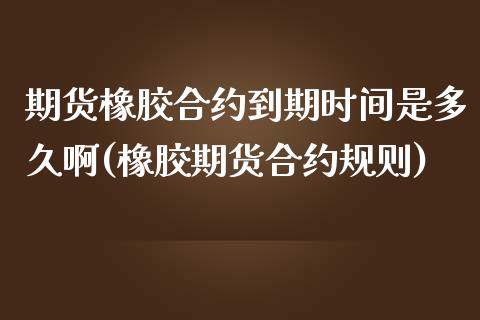 期货橡胶合约到期时间是多久啊(橡胶期货合约规则) (https://www.njaxzs.com/) 原油期货 第1张