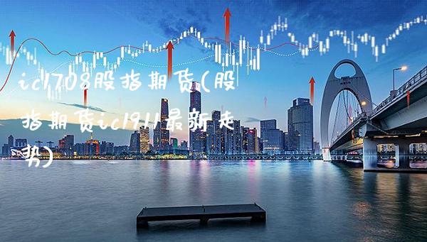 ic1708股指期货(股指期货ic1911最新走势) (https://www.njaxzs.com/) 期货行情 第1张