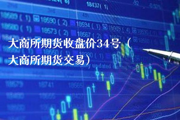 大商所期货收盘价34号（大商所期货交易） (https://www.njaxzs.com/) 期货直播间 第1张