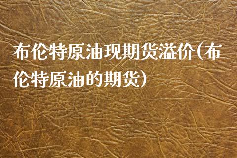 布伦特原油现期货溢价(布伦特原油的期货) (https://www.njaxzs.com/) 期货直播间 第1张