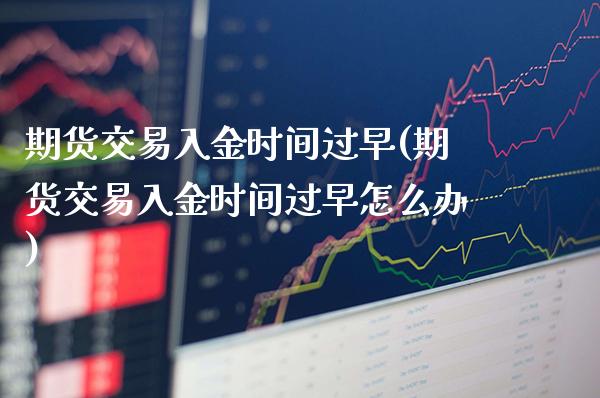 期货交易入金时间过早(期货交易入金时间过早怎么办) (https://www.njaxzs.com/) 原油期货 第1张