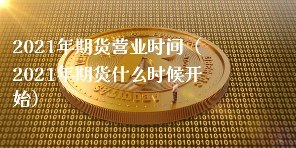 2021年期货营业时间（2021年期货什么时候开始） (https://www.njaxzs.com/) 期货行情 第1张