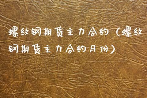 螺纹钢期货主力合约（螺纹钢期货主力合约月份） (https://www.njaxzs.com/) 期货行情 第1张