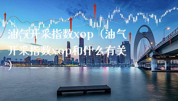 油气开采指数xop（油气开采指数xop和什么有关） (https://www.njaxzs.com/) 黄金期货 第1张