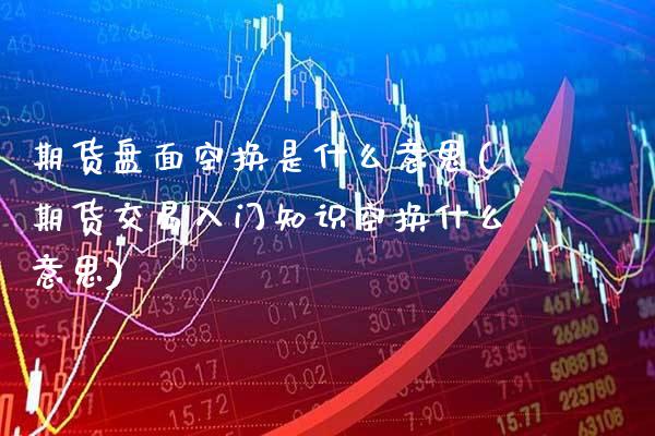 期货盘面空换是什么意思(期货交易入门知识空换什么意思) (https://www.njaxzs.com/) 内盘期货 第1张