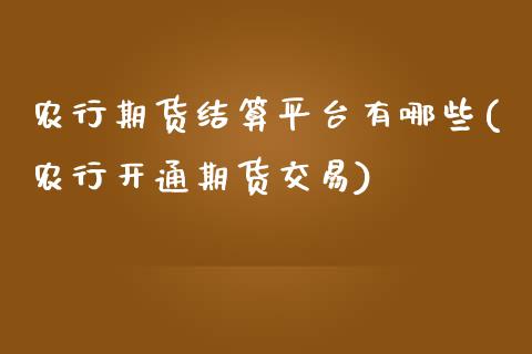 农行期货结算平台有哪些(农行开通期货交易) (https://www.njaxzs.com/) 期货直播间 第1张