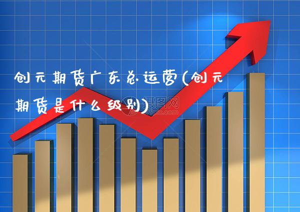 创元期货广东总运营(创元期货是什么级别) (https://www.njaxzs.com/) 内盘期货 第1张
