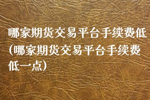 哪家期货交易平台手续费低(哪家期货交易平台手续费低一点) (https://www.njaxzs.com/) 期货直播间 第1张