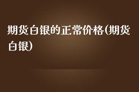 期货白银的正常价格(期货白银) (https://www.njaxzs.com/) 原油期货 第1张
