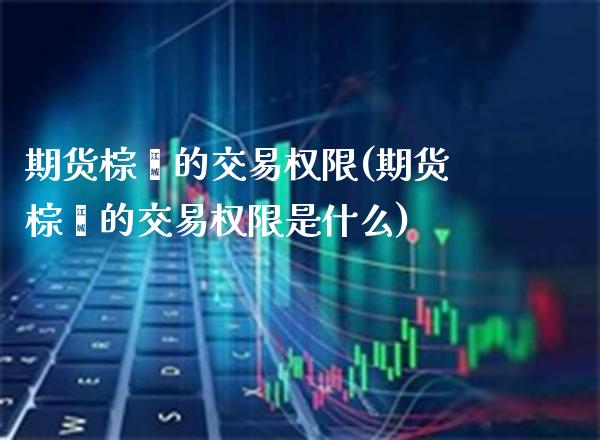 期货棕榈的交易权限(期货棕榈的交易权限是什么) (https://www.njaxzs.com/) 期货直播间 第1张
