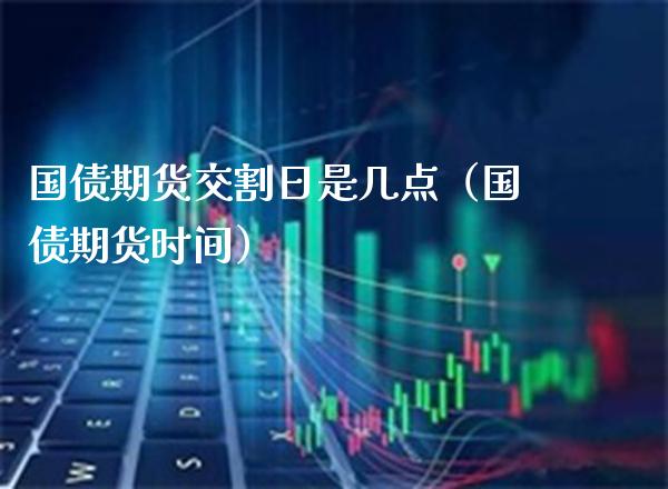 国债期货交割日是几点（国债期货时间） (https://www.njaxzs.com/) 期货直播间 第1张