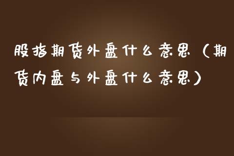 股指期货外盘什么意思（期货内盘与外盘什么意思） (https://www.njaxzs.com/) 内盘期货 第1张
