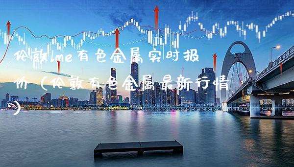 伦敦lme有色金属实时报价（伦敦有色金属最新行情） (https://www.njaxzs.com/) 期货行情 第1张