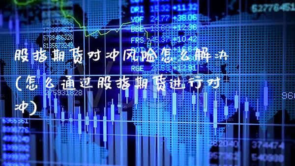 股指期货对冲风险怎么解决(怎么通过股指期货进行对冲) (https://www.njaxzs.com/) 内盘期货 第1张