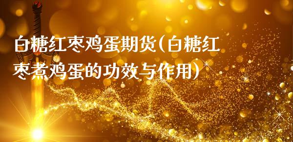 白糖红枣鸡蛋期货(白糖红枣煮鸡蛋的功效与作用) (https://www.njaxzs.com/) 期货行情 第1张