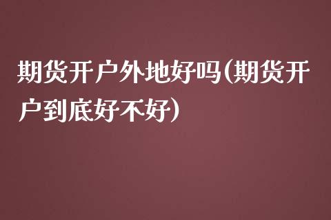 期货开户外地好吗(期货开户到底好不好) (https://www.njaxzs.com/) 内盘期货 第1张